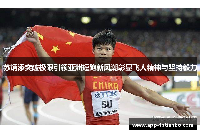 苏炳添突破极限引领亚洲短跑新风潮彰显飞人精神与坚持毅力