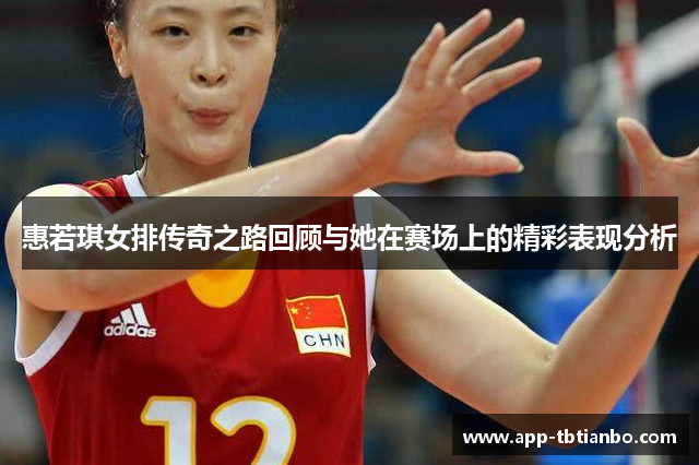 惠若琪女排传奇之路回顾与她在赛场上的精彩表现分析