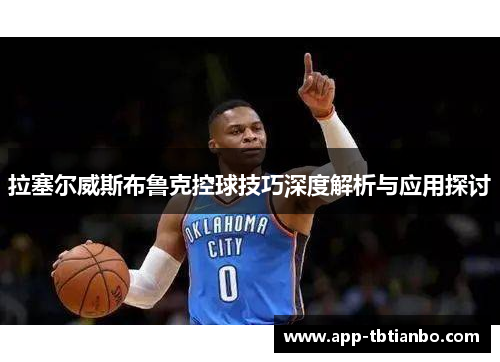 拉塞尔威斯布鲁克控球技巧深度解析与应用探讨