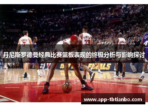 丹尼斯罗德曼经典比赛篮板表现的终极分析与影响探讨