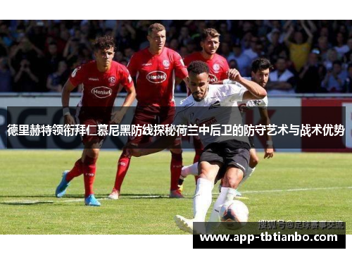 德里赫特领衔拜仁慕尼黑防线探秘荷兰中后卫的防守艺术与战术优势