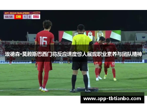 埃德森·莫赖斯巴西门将反应速度惊人展现职业素养与团队精神