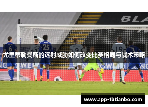 尤里蒂勒曼斯的远射威胁如何改变比赛格局与战术策略