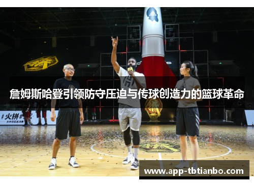 詹姆斯哈登引领防守压迫与传球创造力的篮球革命