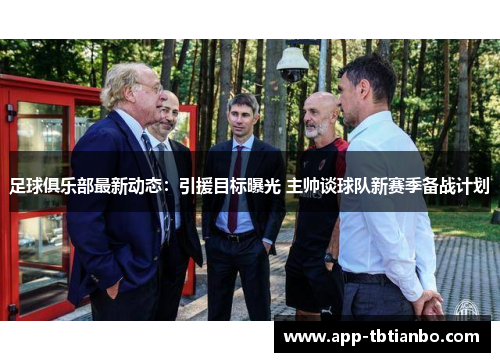 足球俱乐部最新动态：引援目标曝光 主帅谈球队新赛季备战计划