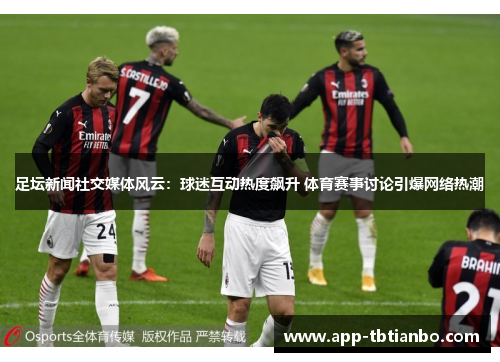 足坛新闻社交媒体风云：球迷互动热度飙升 体育赛事讨论引爆网络热潮