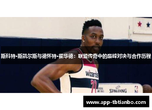斯科特·斯凯尔斯与德怀特·霍华德：联盟传奇中的巅峰对决与合作历程
