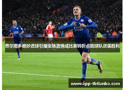 费尔南多绝妙进球引爆全场激情成比赛转折点助球队逆袭胜利