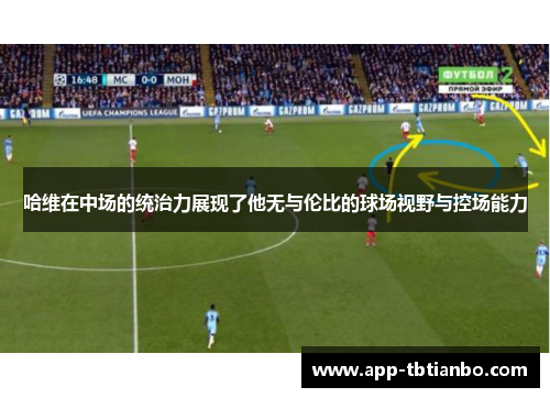 哈维在中场的统治力展现了他无与伦比的球场视野与控场能力