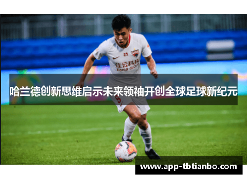 哈兰德创新思维启示未来领袖开创全球足球新纪元