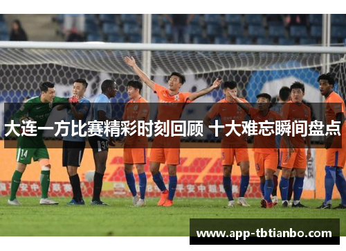 大连一方比赛精彩时刻回顾 十大难忘瞬间盘点