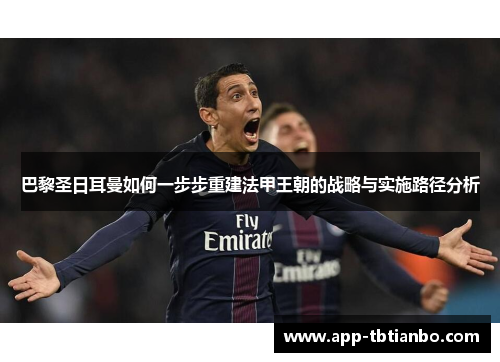 巴黎圣日耳曼如何一步步重建法甲王朝的战略与实施路径分析