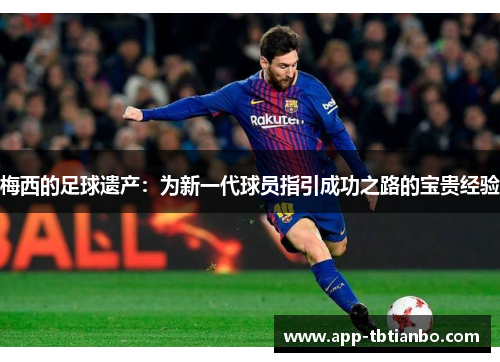 梅西的足球遗产：为新一代球员指引成功之路的宝贵经验