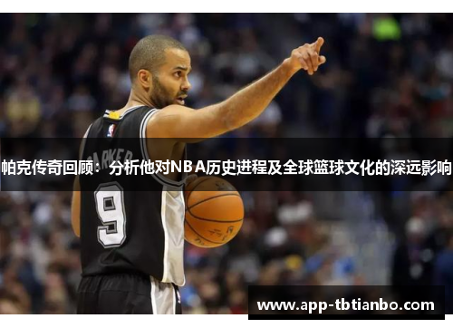 帕克传奇回顾：分析他对NBA历史进程及全球篮球文化的深远影响