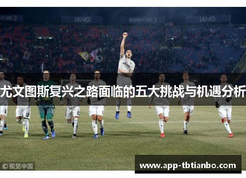 尤文图斯复兴之路面临的五大挑战与机遇分析