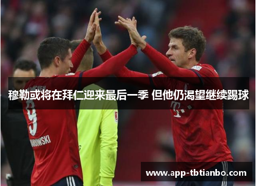 穆勒或将在拜仁迎来最后一季 但他仍渴望继续踢球