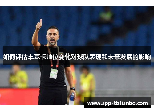 如何评估丰塞卡帅位变化对球队表现和未来发展的影响