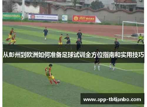 从彭州到欧洲如何准备足球试训全方位指南和实用技巧