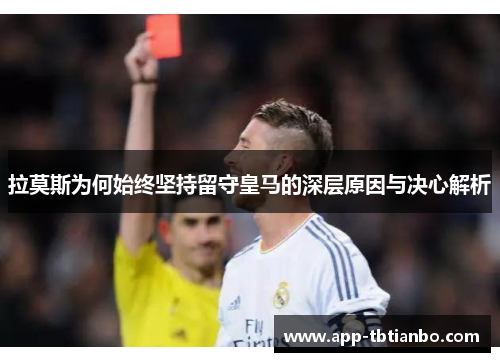 拉莫斯为何始终坚持留守皇马的深层原因与决心解析