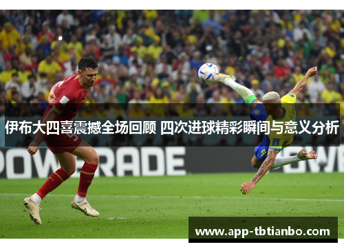 伊布大四喜震撼全场回顾 四次进球精彩瞬间与意义分析
