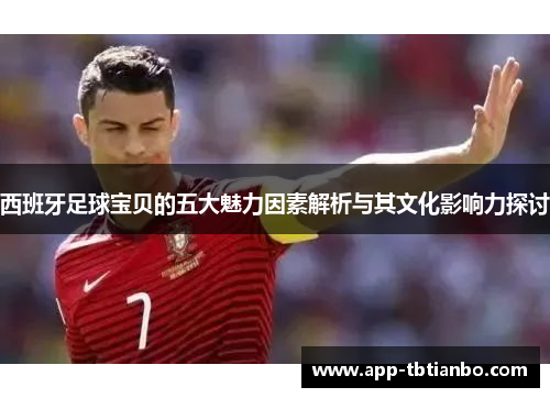 西班牙足球宝贝的五大魅力因素解析与其文化影响力探讨
