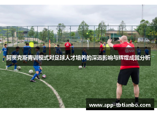 阿贾克斯青训模式对足球人才培养的深远影响与辉煌成就分析