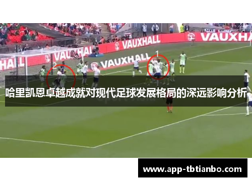 哈里凯恩卓越成就对现代足球发展格局的深远影响分析