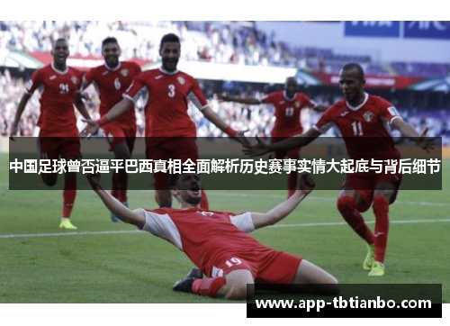 中国足球曾否逼平巴西真相全面解析历史赛事实情大起底与背后细节