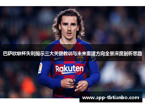 巴萨欧联杯失利揭示三大关键教训与未来重建方向全景深度剖析思路