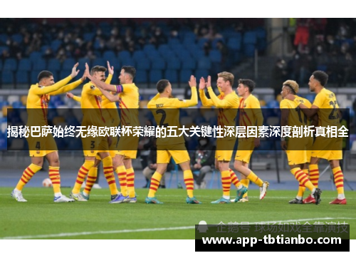 揭秘巴萨始终无缘欧联杯荣耀的五大关键性深层因素深度剖析真相全